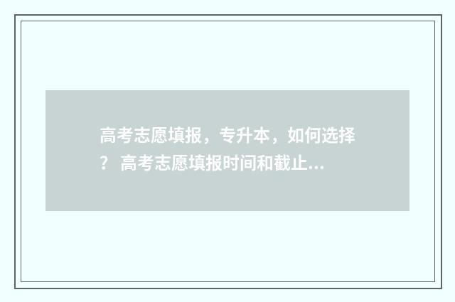 高考志愿填报，专升本，如何选择？ 高考志愿填报时间和截止时间