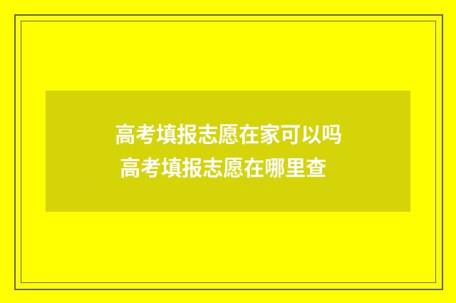 高考填报志愿在家可以吗 高考填报志愿在哪里查