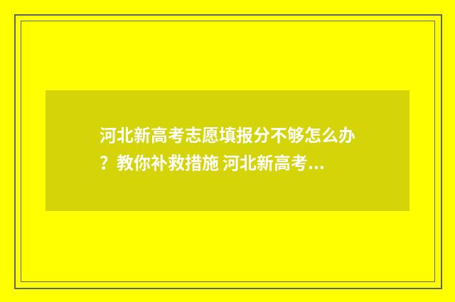 河北新高考志愿填报分不够怎么办？教你补救措施 河北新高考志愿如何填报