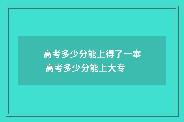 高考多少分能上得了一本 高考多少分能上大专