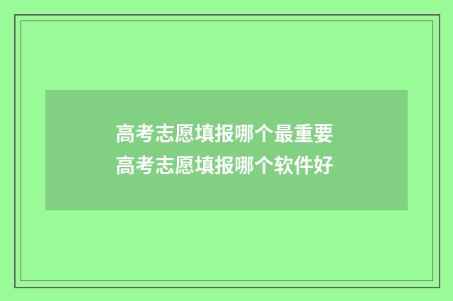 高考志愿填报哪个最重要 高考志愿填报哪个软件好
