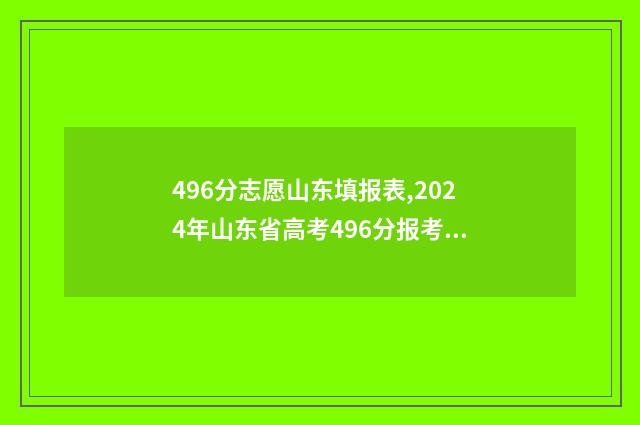 496分志愿山东填报表,2024年山东省高考496分报考志愿参考 山东高考填96个志愿