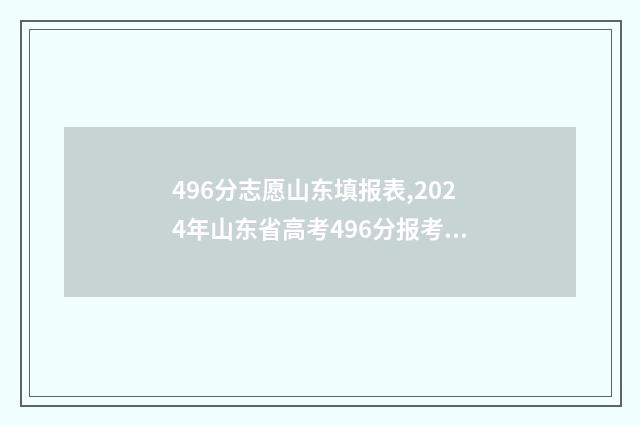 496分志愿山东填报表,2024年山东省高考496分报考志愿参考 山东高考填96个志愿