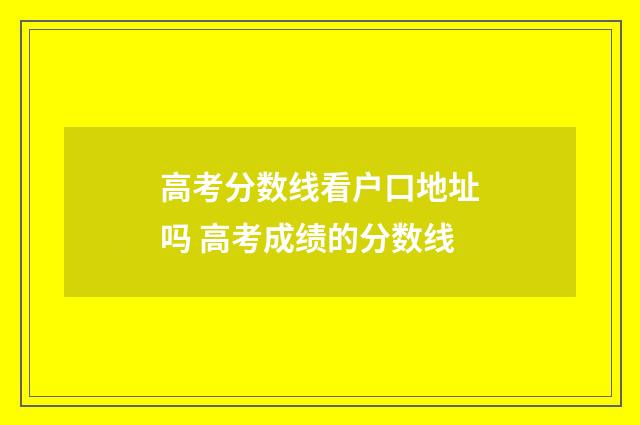 高考分数线看户口地址吗 高考成绩的分数线