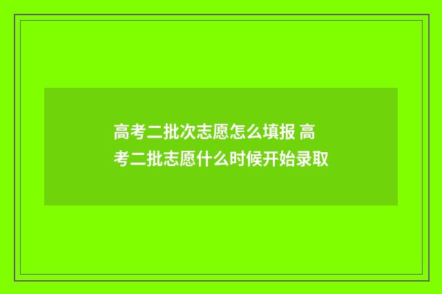 高考二批次志愿怎么填报 高考二批志愿什么时候开始录取