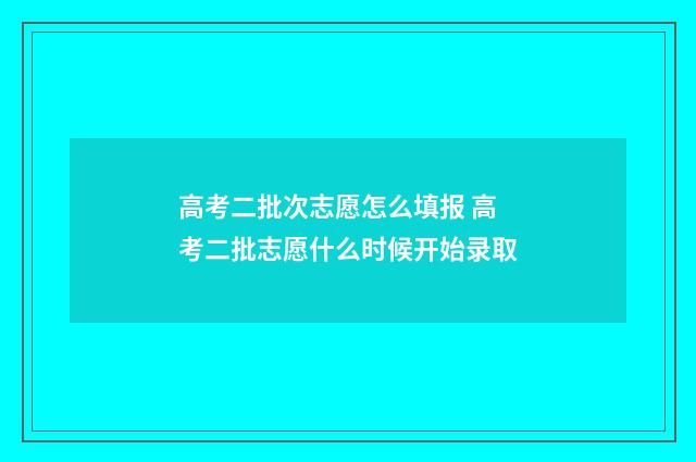 高考二批次志愿怎么填报 高考二批志愿什么时候开始录取