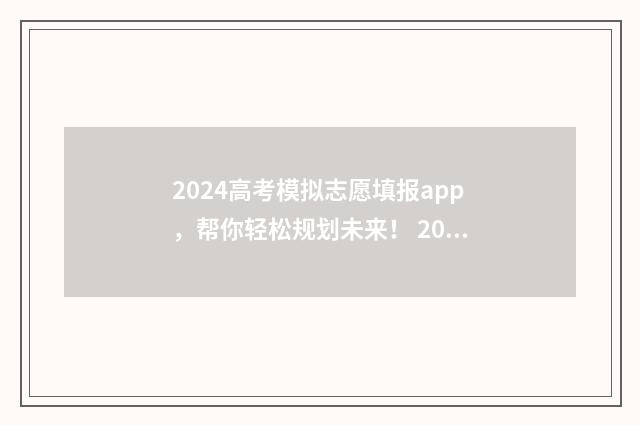 2024高考模拟志愿填报app,帮你轻松规划未来! 2024高考模拟志愿填报入口