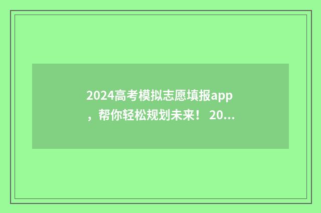 2024高考模拟志愿填报app，帮你轻松规划未来！ 2024高考模拟志愿填报入口