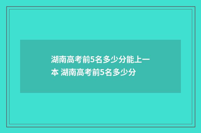 湖南高考前5名多少分能上一本 湖南高考前5名多少分