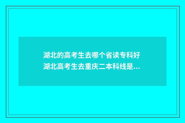 湖北的高考生去哪个省读专科好 湖北高考生去重庆二本科线是多少分