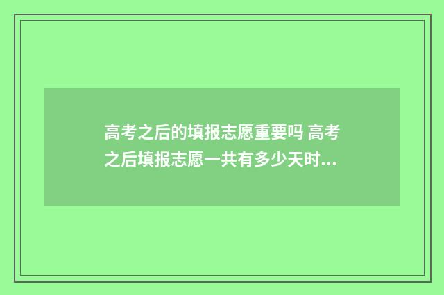 高考之后的填报志愿重要吗 高考之后填报志愿一共有多少天时间可以用于填报
