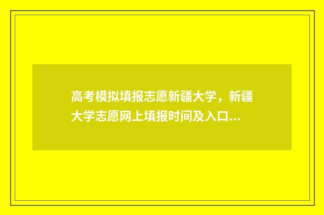 高考模拟填报志愿新疆大学,新疆大学志愿网上填报时间及入口 高考模拟填报志愿网址