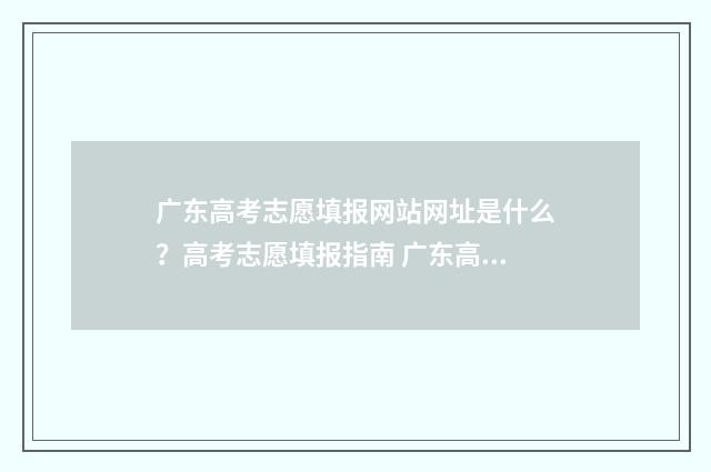 广东高考志愿填报网站网址是什么？高考志愿填报指南 广东高考志愿填报补录