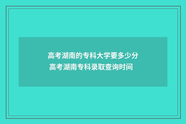 高考湖南的专科大学要多少分 高考湖南专科录取查询时间