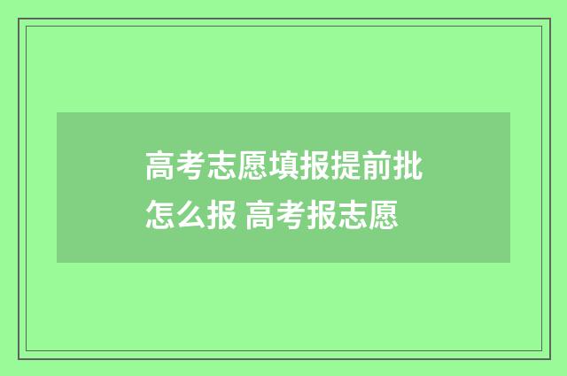高考志愿填报提前批怎么报 高考报志愿