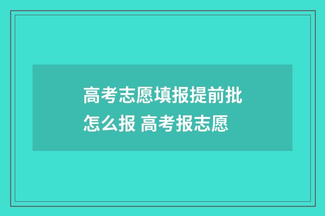 高考志愿填报提前批怎么报 高考报志愿