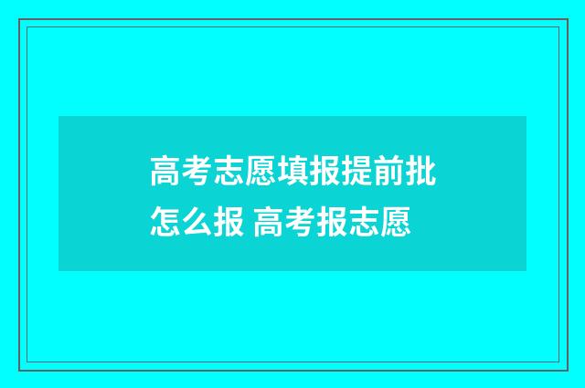 高考志愿填报提前批怎么报 高考报志愿