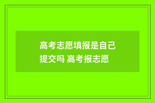高考志愿填报是自己提交吗 高考报志愿