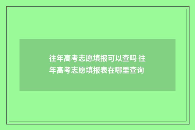 往年高考志愿填报可以查吗 往年高考志愿填报表在哪里查询