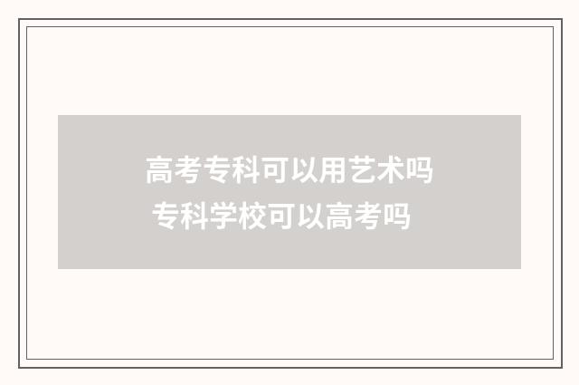 高考专科可以用艺术吗 专科学校可以高考吗