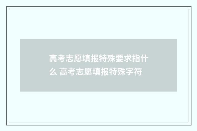 高考志愿填报特殊要求指什么 高考志愿填报特殊字符