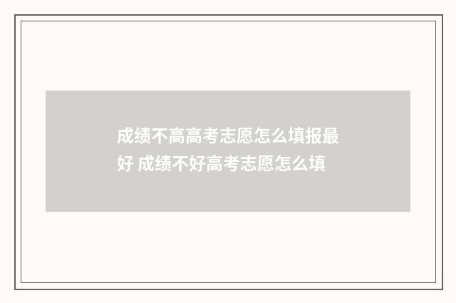 成绩不高高考志愿怎么填报最好 成绩不好高考志愿怎么填