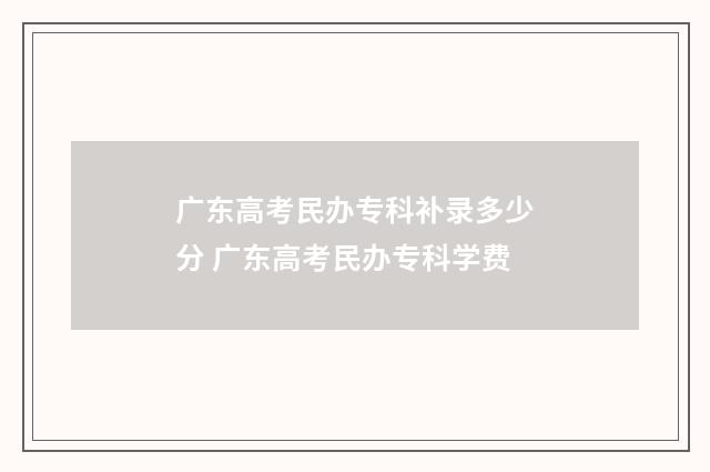 广东高考民办专科补录多少分 广东高考民办专科学费