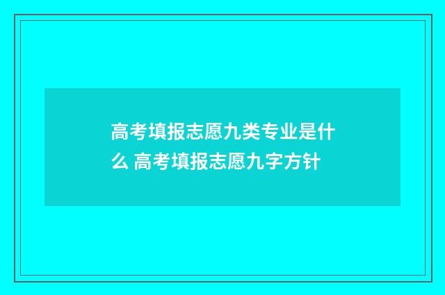 高考填报志愿九类专业是什么 高考填报志愿九字方针