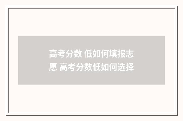 高考分数 低如何填报志愿 高考分数低如何选择