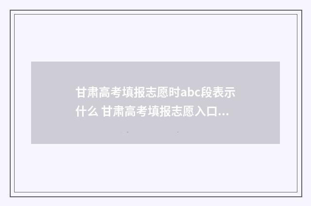 甘肃高考填报志愿时abc段表示什么 甘肃高考填报志愿入口官网登录