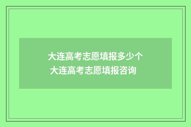 大连高考志愿填报多少个 大连高考志愿填报咨询