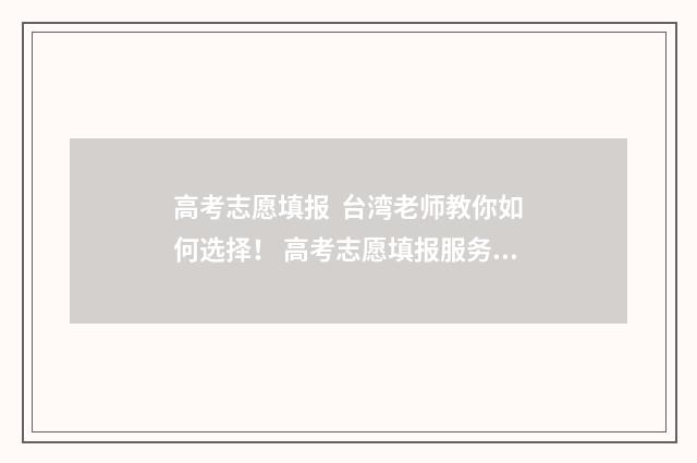 高考志愿填报 台湾老师教你如何选择! 高考志愿填报服务平台