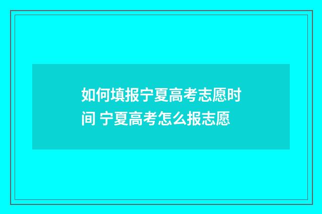 如何填报宁夏高考志愿时间 宁夏高考怎么报志愿