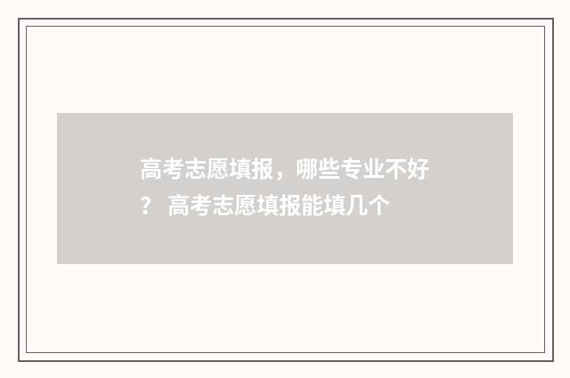 高考志愿填报，哪些专业不好？ 高考志愿填报能填几个