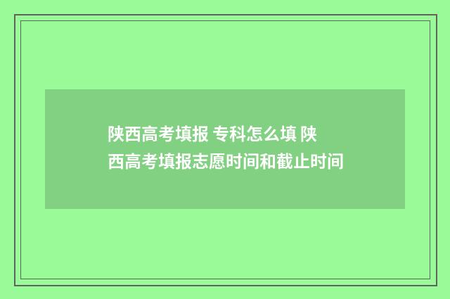 陕西高考填报 专科怎么填 陕西高考填报志愿时间和截止时间