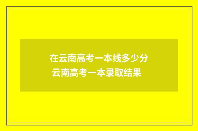 在云南高考一本线多少分 云南高考一本录取结果