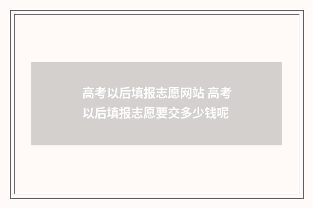 高考以后填报志愿网站 高考以后填报志愿要交多少钱呢