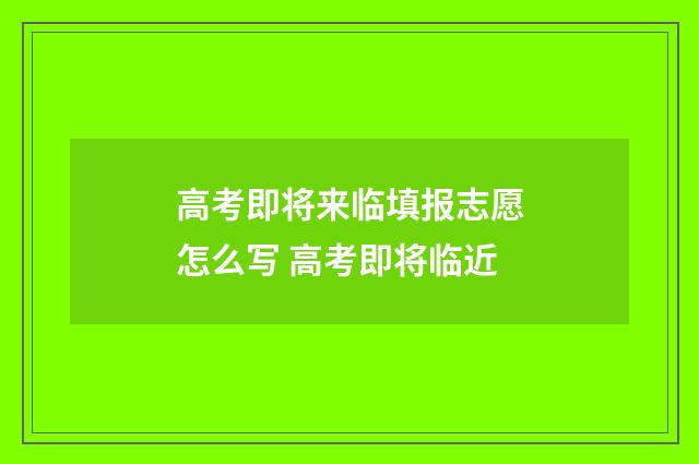 高考即将来临填报志愿怎么写 高考即将临近