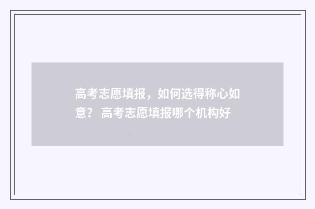 高考志愿填报，如何选得称心如意？ 高考志愿填报哪个机构好