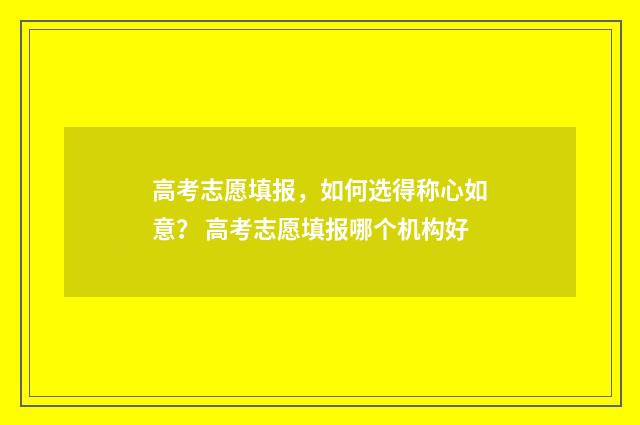 高考志愿填报，如何选得称心如意？ 高考志愿填报哪个机构好