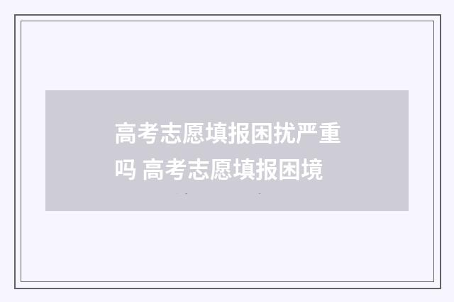 高考志愿填报困扰严重吗 高考志愿填报困境