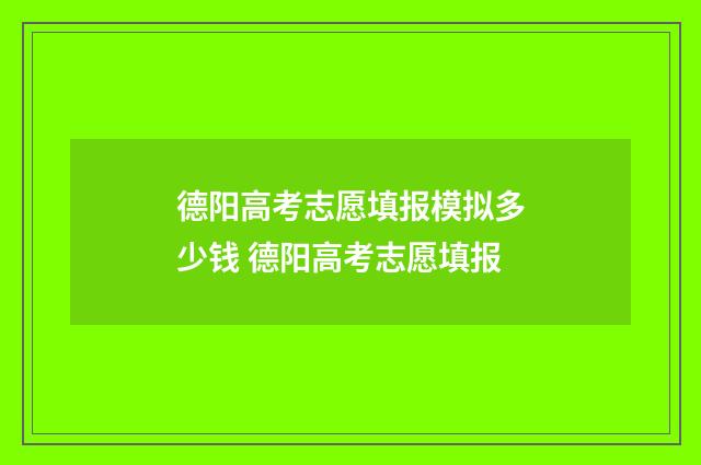 德阳高考志愿填报模拟多少钱 德阳高考志愿填报