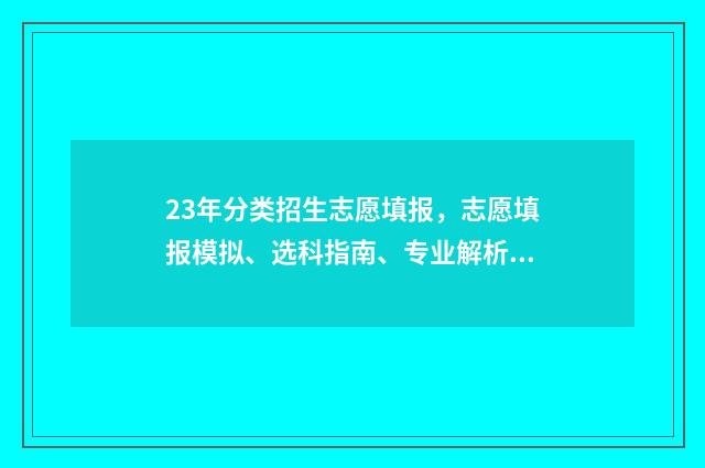 23年分类招生志愿填报，志愿填报模拟、选科指南、专业解析 2024年分类招生时间