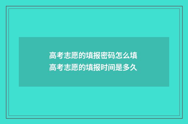高考志愿的填报密码怎么填 高考志愿的填报时间是多久