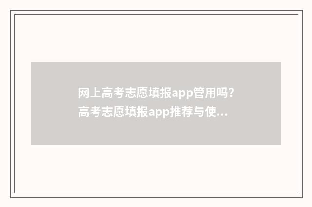 网上高考志愿填报app管用吗？高考志愿填报app推荐与使用指南 网上高考志愿填报指南