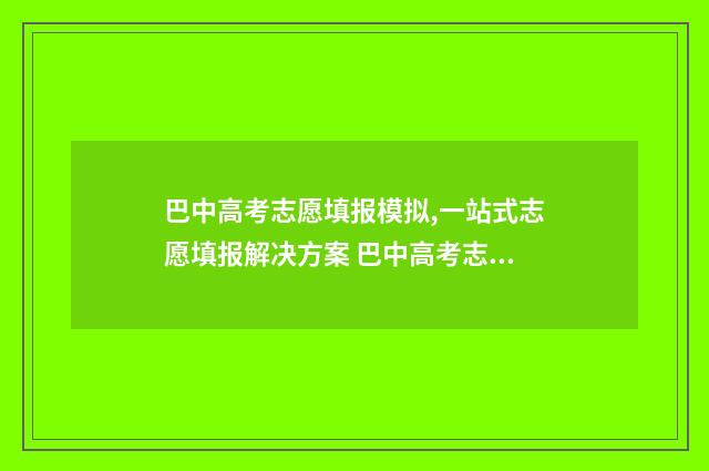 巴中高考志愿填报模拟,一站式志愿填报解决方案 巴中高考志愿填报网址