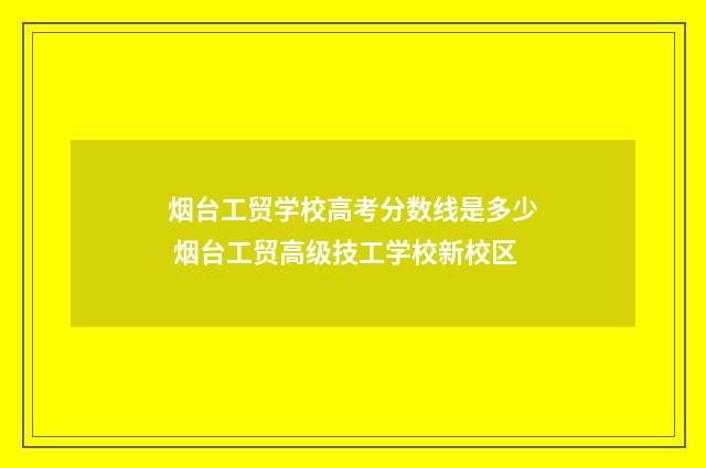 烟台工贸学校高考分数线是多少 烟台工贸高级技工学校新校区