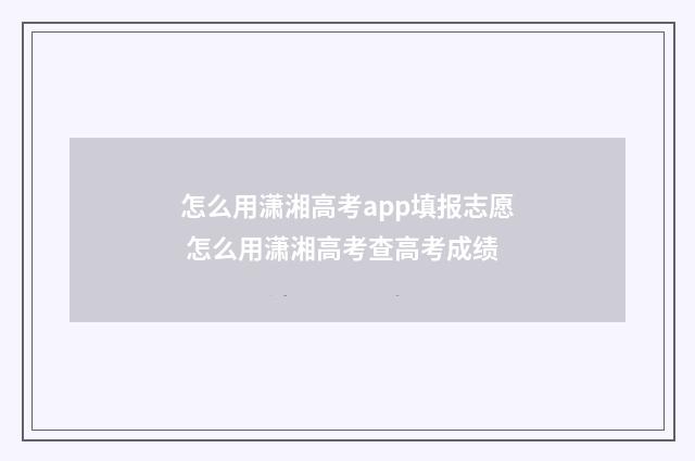 怎么用潇湘高考app填报志愿 怎么用潇湘高考查高考成绩