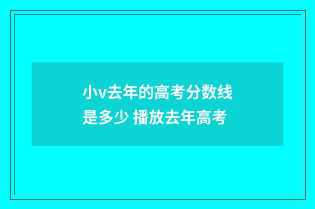 小v去年的高考分数线是多少 播放去年高考