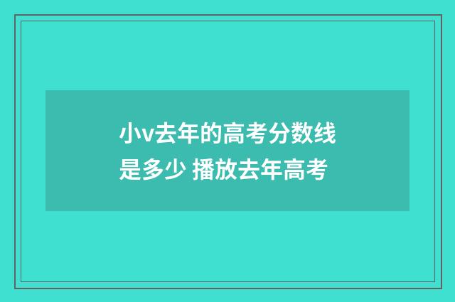 小v去年的高考分数线是多少 播放去年高考